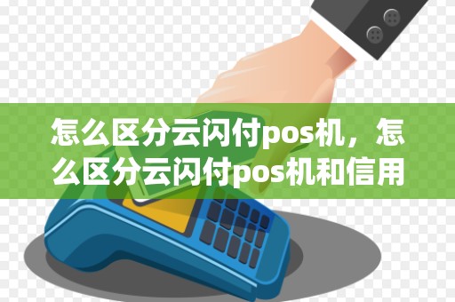 怎么区分云闪付pos机，怎么区分云闪付pos机和信用卡