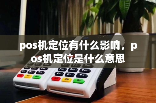 pos机定位有什么影响，pos机定位是什么意思