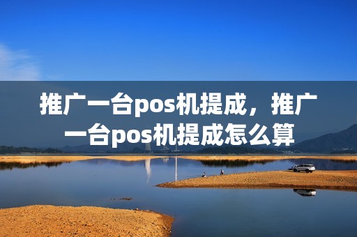 推广一台pos机提成，推广一台pos机提成怎么算