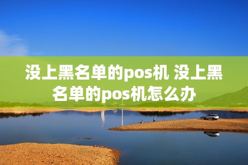 没上黑名单的pos机 没上黑名单的pos机怎么办