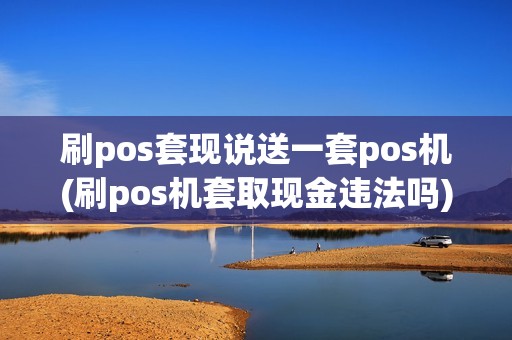 刷pos套现说送一套pos机(刷pos机套取现金违法吗)