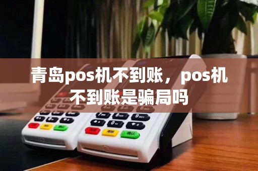 青岛pos机不到账,pos机不到账是骗局吗