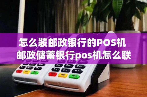 怎么装邮政银行的POS机 邮政储蓄银行pos机怎么联网
