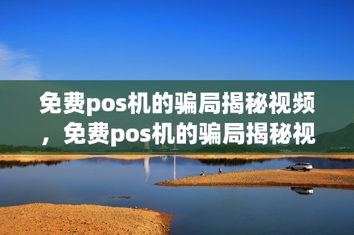 免费pos机的骗局揭秘视频，免费pos机的骗局揭秘视频是真的吗