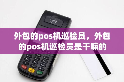 外包的pos机巡检员,外包的pos机巡检员是干嘛的