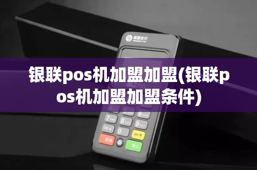 银联pos机加盟加盟(银联pos机加盟加盟条件)