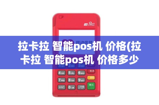 拉卡拉 智能pos机 价格(拉卡拉 智能pos机 价格多少)