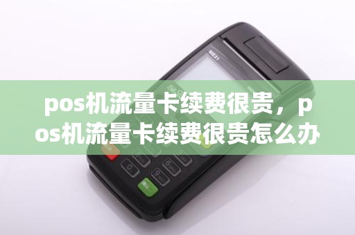pos机流量卡续费很贵,pos机流量卡续费很贵怎么办