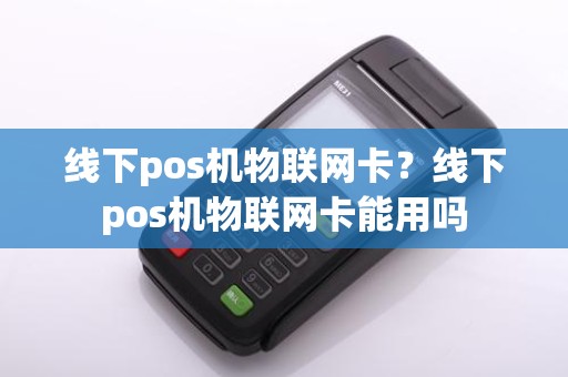 线下pos机物联网卡?线下pos机物联网卡能用吗 线下pos机物联网卡?线下pos机物联网卡能用吗