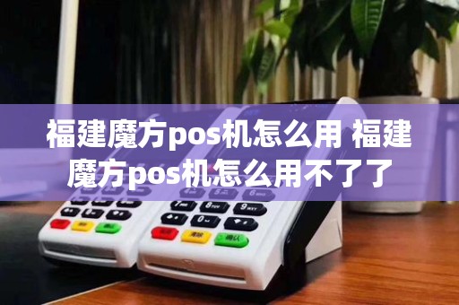 福建魔方pos机怎么用 福建魔方pos机怎么用不了了
