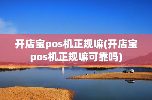开店宝pos机正规嘛(开店宝pos机正规嘛可靠吗)