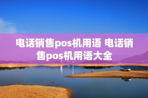 电话销售pos机用语 电话销售pos机用语大全
