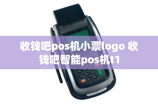 收钱吧pos机小票logo 收钱吧智能pos机t1