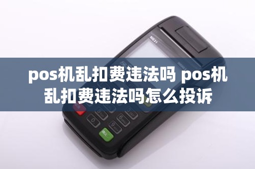 pos机乱扣费违法吗 pos机乱扣费违法吗怎么投诉