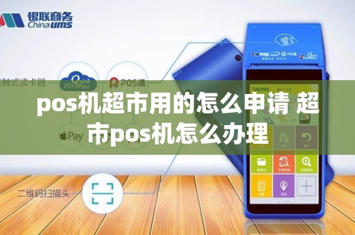 pos机超市用的怎么申请 超市pos机怎么办理