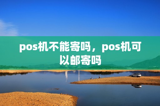 pos机不能寄吗,pos机可以邮寄吗