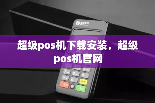 超级pos机下载安装,超级pos机官网