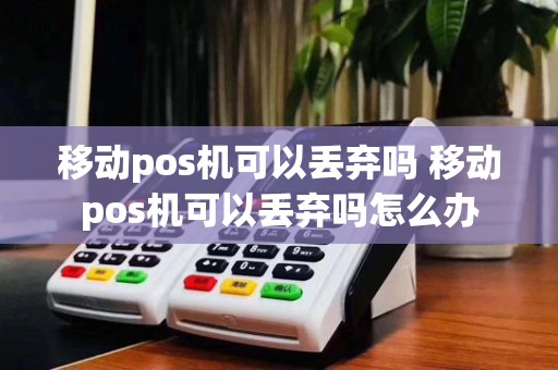 移动pos机可以丢弃吗 移动pos机可以丢弃吗怎么办