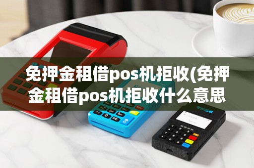 免押金租借pos机拒收(免押金租借pos机拒收什么意思)
