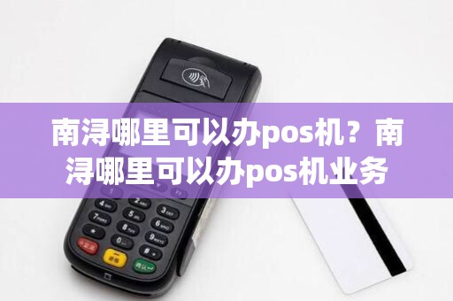 南浔哪里可以办pos机?南浔哪里可以办pos机业务