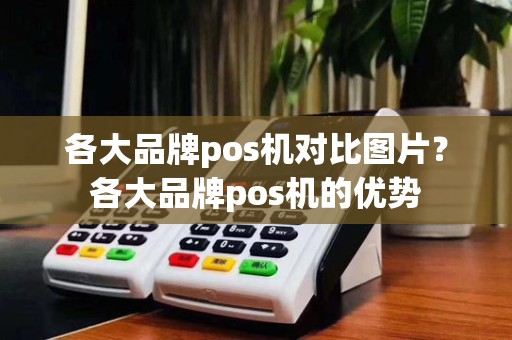 各大品牌pos机对比图片？各大品牌pos机的优势