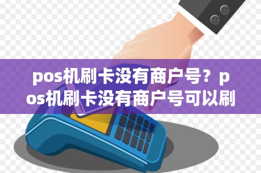 pos机刷卡没有商户号?pos机刷卡没有商户号可以刷吗