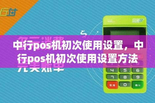 中行pos机初次使用设置，中行pos机初次使用设置方法