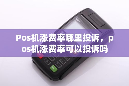 Pos机涨费率哪里投诉，pos机涨费率可以投诉吗
