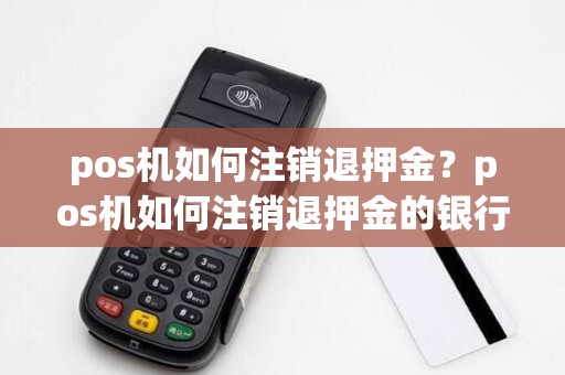 pos机如何注销退押金？pos机如何注销退押金的银行卡
