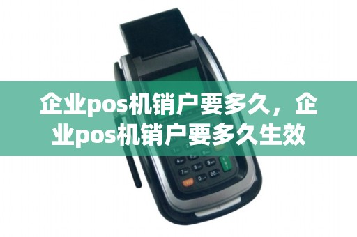 企业pos机销户要多久，企业pos机销户要多久生效