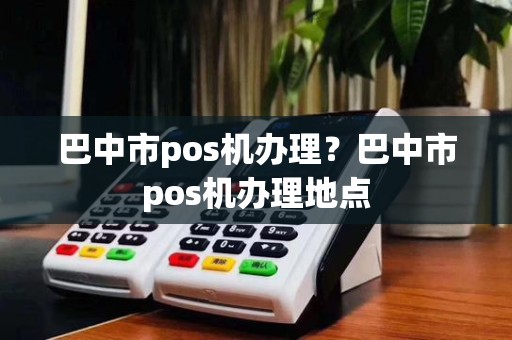 巴中市pos机办理?巴中市pos机办理地点