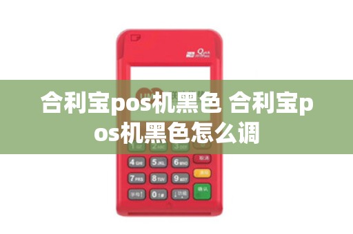 合利宝pos机黑色 合利宝pos机黑色怎么调