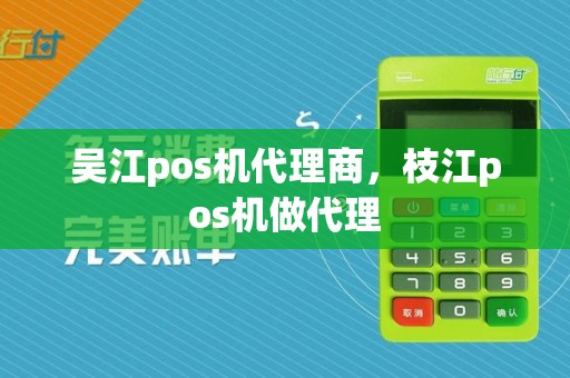 吴江pos机代理商,枝江pos机做代理