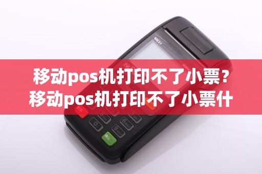 移动pos机打印不了小票？移动pos机打印不了小票什么原因