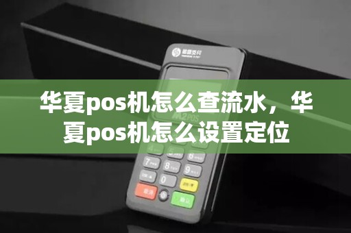 华夏pos机怎么查流水，华夏pos机怎么设置定位