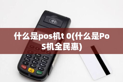 什么是pos机t 0(什么是PoS机全民惠)