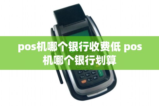 pos机哪个银行收费低 pos机哪个银行划算