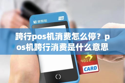 跨行pos机消费怎么停?pos机跨行消费是什么意思