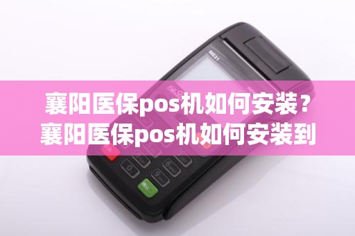 襄阳医保pos机如何安装?襄阳医保pos机如何安装到手机上
