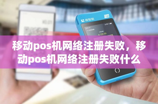 移动pos机网络注册失败,移动pos机网络注册失败什么原因 移动pos机网络注册失败,移动pos机网络注册失败什么原因