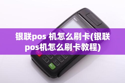 银联pos 机怎么刷卡(银联pos机怎么刷卡教程)