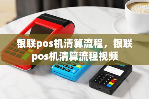 银联pos机清算流程,银联pos机清算流程视频