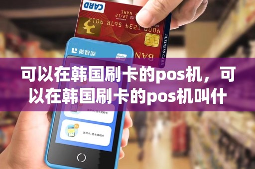 可以在韩国刷卡的pos机,可以在韩国刷卡的pos机叫什么