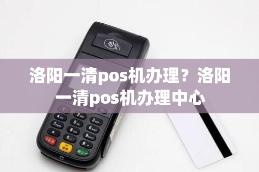 洛阳一清pos机办理?洛阳一清pos机办理中心