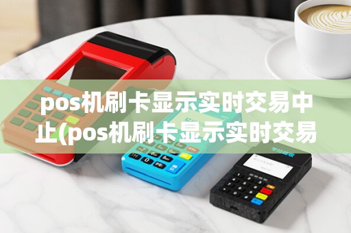 pos机刷卡显示实时交易中止(pos机刷卡显示实时交易中止什么意思)