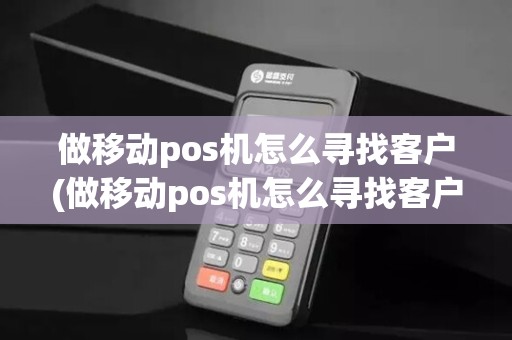 做移动pos机怎么寻找客户(做移动pos机怎么寻找客户电话)