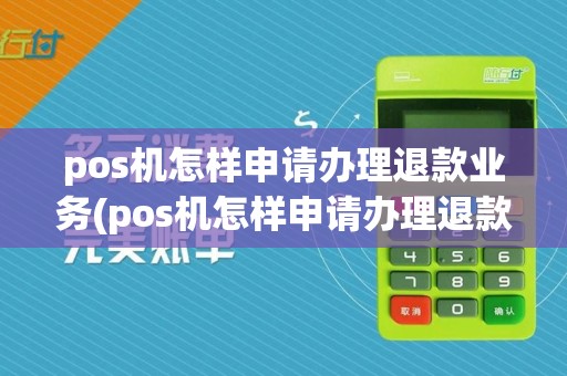 pos机怎样申请办理退款业务(pos机怎样申请办理退款业务手续)