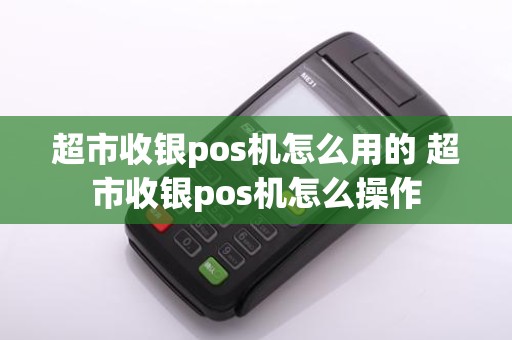 超市收银pos机怎么用的 超市收银pos机怎么操作