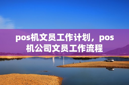 pos机文员工作计划,pos机公司文员工作流程