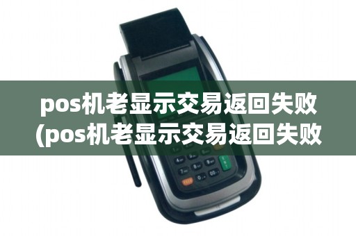 pos机老显示交易返回失败(pos机老显示交易返回失败什么原因)